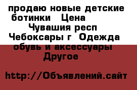 продаю новые детские ботинки › Цена ­ 1 600 - Чувашия респ., Чебоксары г. Одежда, обувь и аксессуары » Другое   